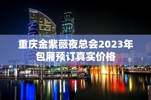 重庆金紫薇夜总会2023年包厢预订真实价格