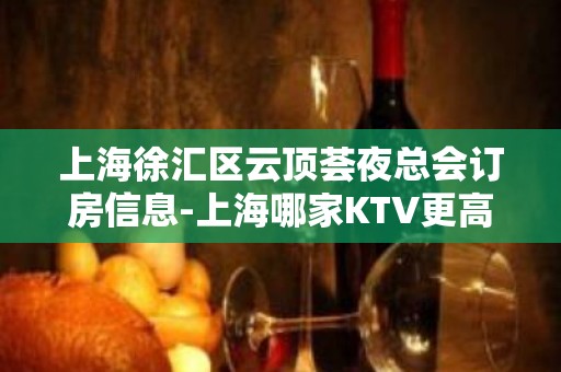 上海徐汇区云顶荟夜总会订房信息-上海哪家KTV更高