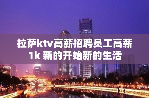 拉萨ktv高薪招聘员工高薪1k 新的开始新的生活