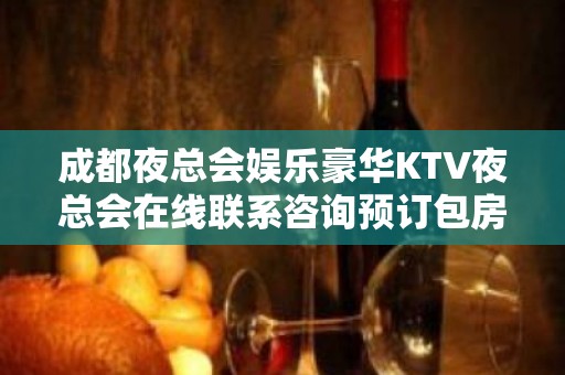 成都夜总会娱乐豪华KTV夜总会在线联系咨询预订包房全程安排