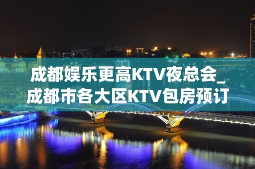 成都娱乐更高KTV夜总会_成都市各大区KTV包房预订全程安排