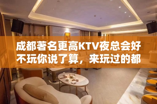 成都著名更高KTV夜总会好不玩你说了算，来玩过的都还想来