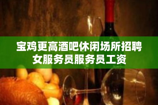 宝鸡更高酒吧休闲场所招聘女服务员服务员工资