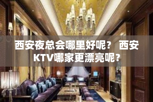 西安夜总会哪里好呢？ 西安KTV哪家更漂亮呢？