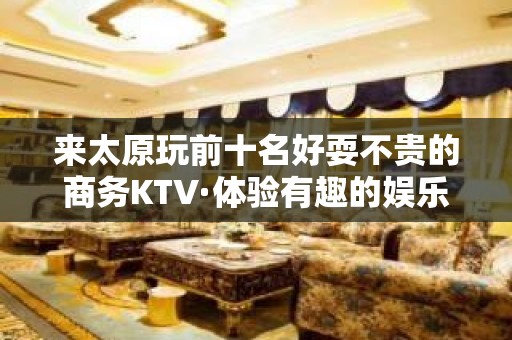 来太原玩前十名好耍不贵的商务KTV·体验有趣的娱乐节目