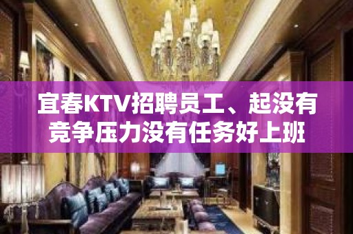 宜春KTV招聘员工、起没有竞争压力没有任务好上班