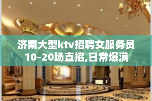 济南大型ktv招聘女服务员10-20场直招,日常爆满