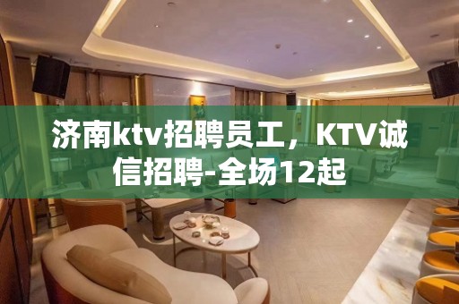 济南ktv招聘员工，KTV诚信招聘-全场12起