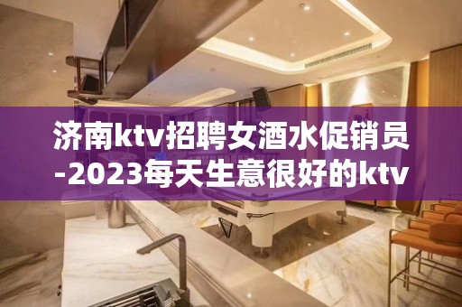 济南ktv招聘女酒水促销员-2023每天生意很好的ktv