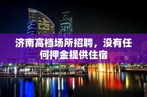 济南高档场所招聘，没有任何押金提供住宿