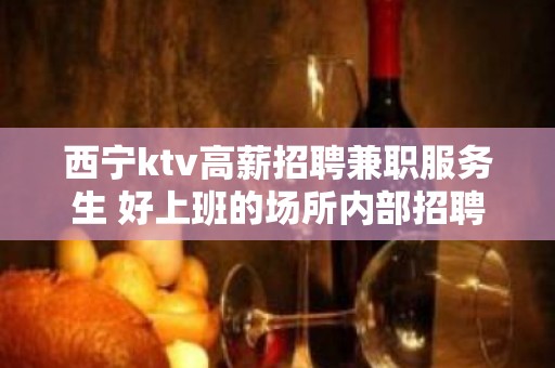 西宁ktv高薪招聘兼职服务生 好上班的场所内部招聘