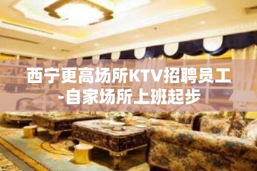 西宁更高场所KTV招聘员工-自家场所上班起步