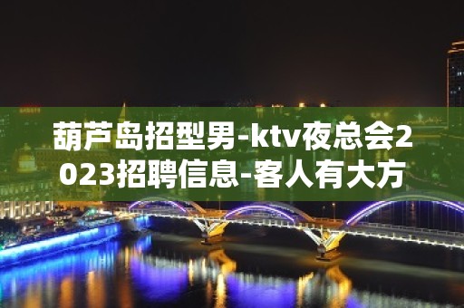 葫芦岛招型男-ktv夜总会2023招聘信息-客人有大方