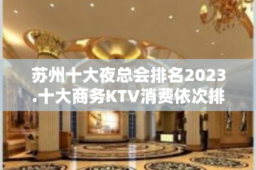 苏州十大夜总会排名2023.十大商务KTV消费依次排行榜