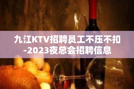 九江KTV招聘员工不压不扣-2023夜总会招聘信息