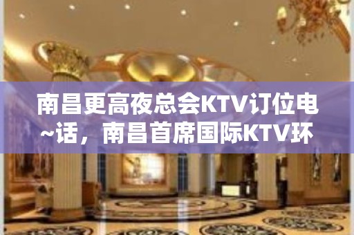 南昌更高夜总会KTV订位电~话，南昌首席国际KTV环境特好