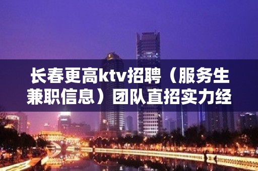 长春更高ktv招聘（服务生兼职信息）团队直招实力经理亲带上班