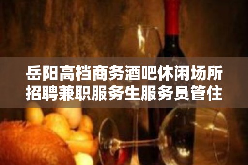 岳阳高档商务酒吧休闲场所招聘兼职服务生服务员管住