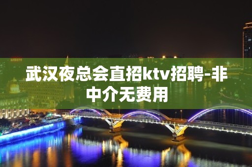 武汉夜总会直招ktv招聘-非中介无费用