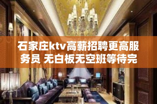 石家庄ktv高薪招聘更高服务员 无白板无空班等待完美的你