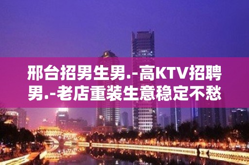 邢台招男生男.-高KTV招聘男.-老店重装生意稳定不愁上班