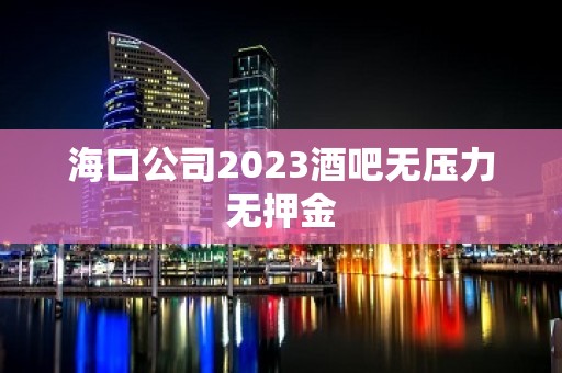 海口公司2023酒吧无压力无押金