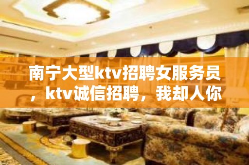 南宁大型ktv招聘女服务员，ktv诚信招聘，我却人你缺