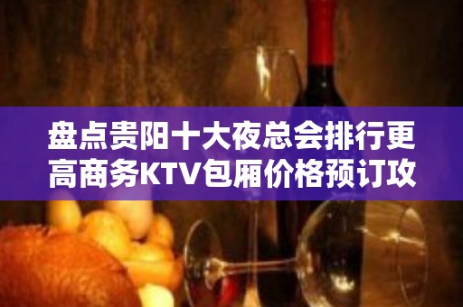 盘点贵阳十大夜总会排行更高商务KTV包厢价格预订攻略！