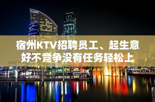 宿州KTV招聘员工、起生意好不竞争没有任务轻松上