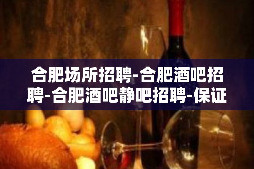 合肥场所招聘-合肥酒吧招聘-合肥酒吧静吧招聘-保证上班-A