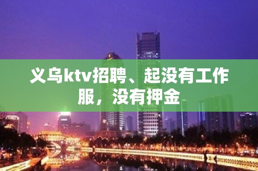 义乌ktv招聘、起没有工作服，没有押金