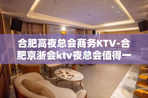 合肥高夜总会商务KTV-合肥京浙会ktv夜总会值得一去！