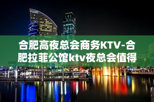 合肥高夜总会商务KTV-合肥拉菲公馆ktv夜总会值得一去！