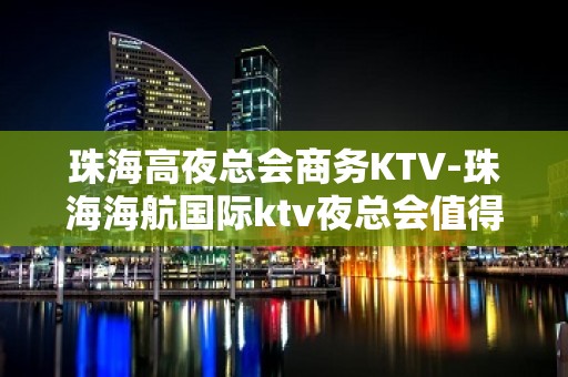 珠海高夜总会商务KTV-珠海海航国际ktv夜总会值得一去！