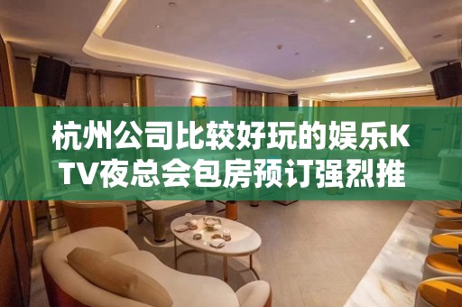 杭州公司比较好玩的娱乐KTV夜总会包房预订强烈推荐这几家