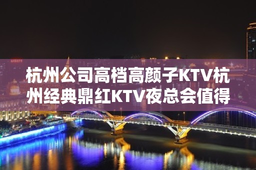 杭州公司高档高颜子KTV杭州经典鼎红KTV夜总会值得一玩