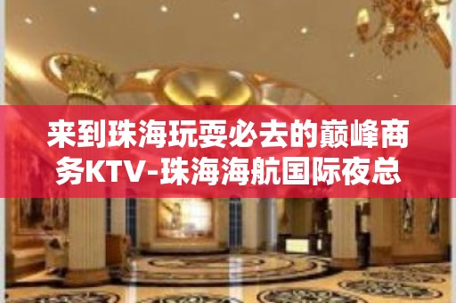 来到珠海玩耍必去的巅峰商务KTV-珠海海航国际夜总会