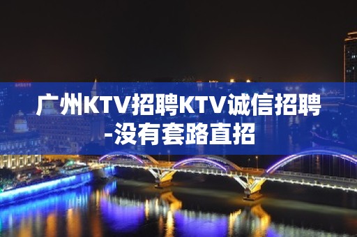 广州KTV招聘KTV诚信招聘-没有套路直招