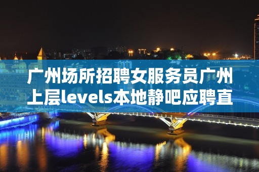 广州场所招聘女服务员广州上层levels本地静吧应聘直接联系我安