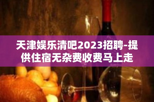 天津娱乐清吧2023招聘-提供住宿无杂费收费马上走