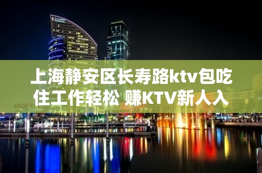 上海静安区长寿路ktv包吃住工作轻松 赚KTV新人入职指南信息