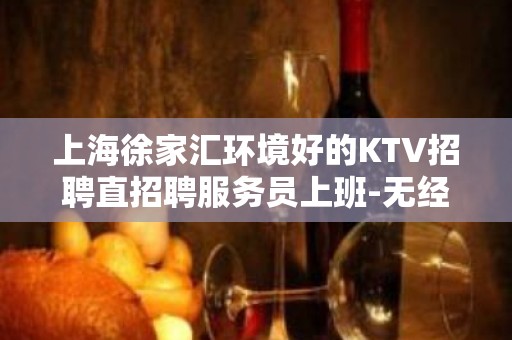 上海徐家汇环境好的KTV招聘直招聘服务员上班-无经验均可