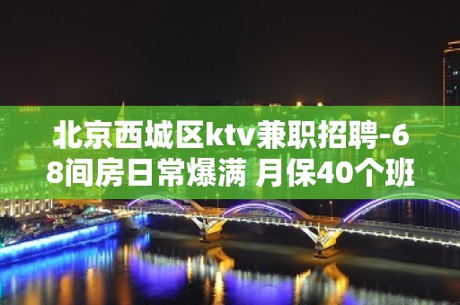 北京西城区ktv兼职招聘-68间房日常爆满 月保40个班安全可靠