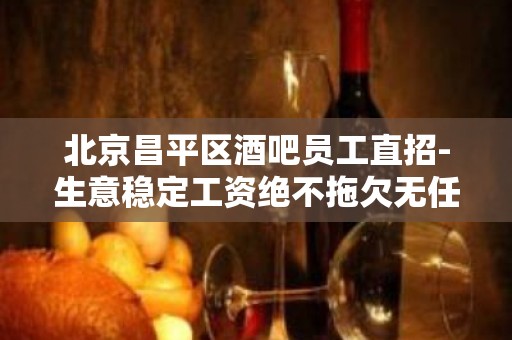 北京昌平区酒吧员工直招-生意稳定工资绝不拖欠无任务