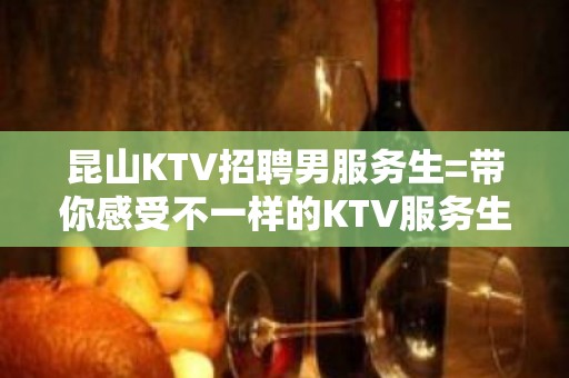 昆山KTV招聘男服务生=带你感受不一样的KTV服务生场