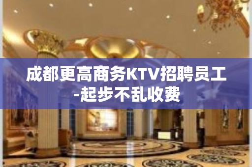 成都更高商务KTV招聘员工-起步不乱收费