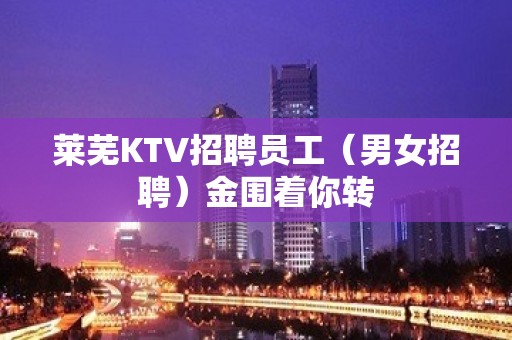 莱芜KTV招聘员工（男女招聘）金围着你转