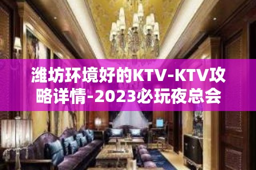 潍坊环境好的KTV-KTV攻略详情-2023必玩夜总会