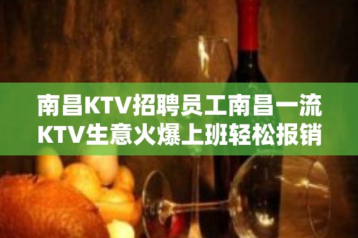 南昌KTV招聘员工南昌一流KTV生意火爆上班轻松报销路费