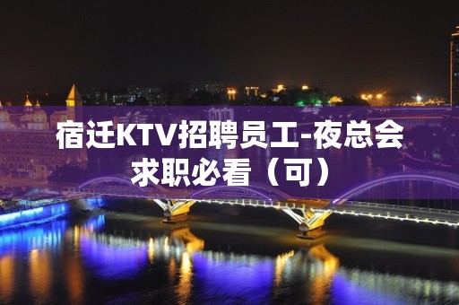 宿迁KTV招聘员工-夜总会求职必看（可）